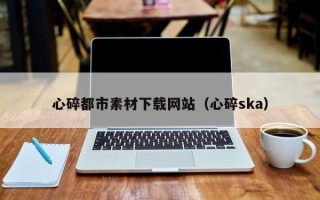 郓城心碎都市素材下载网站（心碎ska）